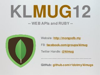 KLMUG12
 -- WEB APIs and RUBY --


       Website: http://mongodb.my

       FB: facebook.com/groups/klmug

       Twitter Handle: @klmug

       --------------------------------------------------

       GitHub: github.com/r1dotmy/klmugs
 
