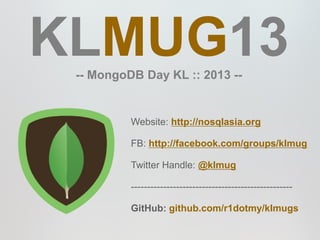 KLMUG13
 -- MongoDB Day KL :: 2013 --


          Website: http://nosqlasia.org

          FB: http://facebook.com/groups/klmug

          Twitter Handle: @klmug

          --------------------------------------------------

          GitHub: github.com/r1dotmy/klmugs
 