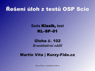 Řešení úloh z testů OSP Scio


         Sada Klasik, test
            KL–SP–01

           Úloha č. 102
          Kvantitativní oddíl

    Martin Víta | Kurzy-Fido.cz

           Kurzy-Fido.cz | info@kurzy-fido.cz