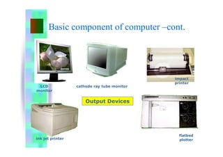 Basic component of computer –cont.
Output Devices
LCD
monitor
cathode ray tube monitor
impact
printer
ink jet printer
flatbed
plotter
 
