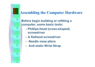 Assembling the Computer Hardware
Before begin building or refitting a
computer, some basic tools:
– Phillips-head (cross-shaped)
screwdriver
– A flathead screwdriver
– Needle nose pliers
– Anti-static Wrist Strap
 