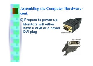 Assembling the Computer Hardware -
cont.
9) Prepare to power up.
Monitors will either
have a VGA or a newer
DVI plug
 