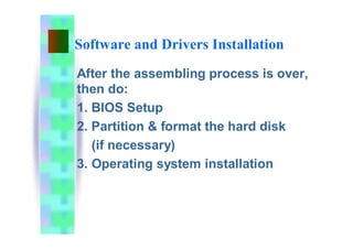 Software and Drivers Installation
After the assembling process is over,
then do:
1. BIOS Setup
2. Partition & format the hard disk
(if necessary)
3. Operating system installation
 