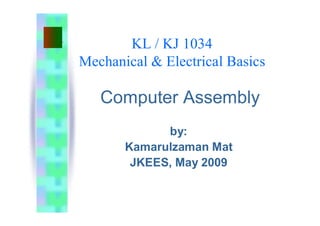 KL / KJ 1034
Mechanical & Electrical Basics
Computer Assembly
by:
Kamarulzaman Mat
JKEES, May 2009
 