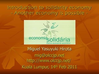 Introduction to solidarity economy - Another economy is possible - Miguel Yasuyuki Hirota [email_address] http://www.olccjp.net/  Kuala Lumpur, 14 th  Feb 2011 