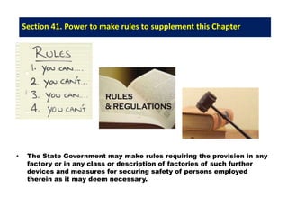 Section 41. Power to make rules to supplement this Chapter
• The State Government may make rules requiring the provision in any
factory or in any class or description of factories of such further
devices and measures for securing safety of persons employed
therein as it may deem necessary.
 