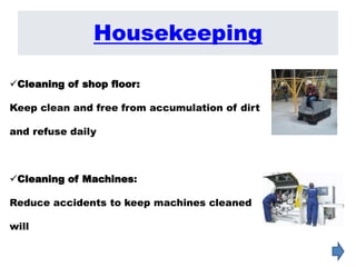 Cleaning of shop floor:
Keep clean and free from accumulation of dirt
and refuse daily
Cleaning of Machines:
Reduce accidents to keep machines cleaned
will
Housekeeping
 