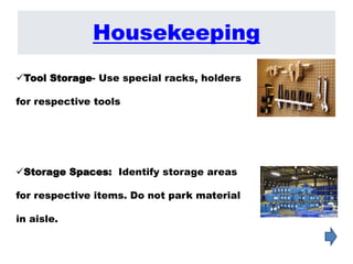 Tool Storage- Use special racks, holders
for respective tools
Storage Spaces: Identify storage areas
for respective items. Do not park material
in aisle.
Housekeeping
 