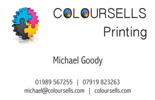COLOURSELLS 
Printing 
Michael Goody 
01989 567255 | 07919 823263 
michael@coloursells.com | coloursells.com 
