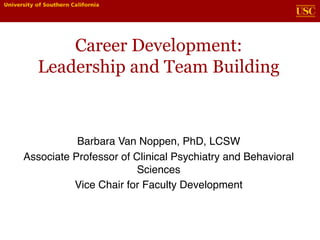 Career Development:
Leadership and Team Building
Barbara Van Noppen, PhD, LCSW
Associate Professor of Clinical Psychiatry and Behavioral
Sciences
Vice Chair for Faculty Development
 