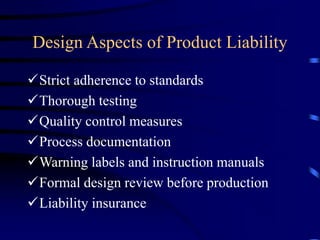 Design Aspects of Product Liability
Strict adherence to standards
Thorough testing
Quality control measures
Process documentation
Warning labels and instruction manuals
Formal design review before production
Liability insurance
 