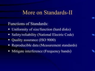 More on Standards-II
Functions of Standards:
 Uniformity of size/function (hard disks)
 Safety/reliability (National Electric Code)
 Quality assurance (ISO 9000)
 Reproducible data (Measurement standards)
 Mitigate interference (Frequency bands)
 