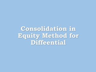 Consolidation in
Equity Method for
Diffeential
 