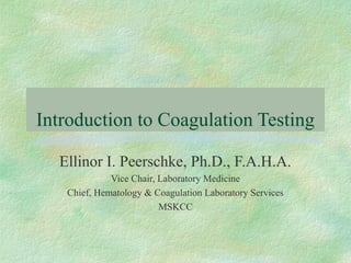 Introduction to Coagulation Testing
Ellinor I. Peerschke, Ph.D., F.A.H.A.
Vice Chair, Laboratory Medicine
Chief, Hematology & Coagulation Laboratory Services
MSKCC
 