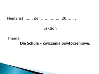 Heute ist ….. , der …… ……. 20…… .
Lektion
Thema:
Die Schule – ćwiczenia powtórzeniowe.
 