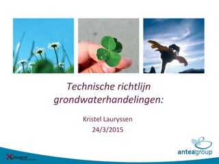 Technische richtlijn
grondwaterhandelingen:
Kristel Lauryssen
24/3/2015
 