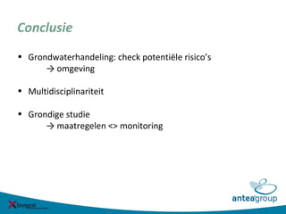 Conclusie
• Grondwaterhandeling: check potentiële risico’s
→ omgeving
• Multidisciplinariteit
• Grondige studie
→ maatregelen <> monitoring
 