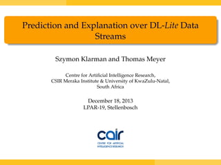 Prediction and Explanation over DL-Lite Data
Streams
Szymon Klarman and Thomas Meyer
Centre for Artiﬁcial Intelligence Research,
CSIR Meraka Institute & University of KwaZulu-Natal,
South Africa
December 18, 2013
LPAR-19, Stellenbosch
 