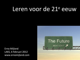 Leren voor de 21 e  eeuw Erno Mijland LAKS, 6 februari 2012 www.ernomijland.com 