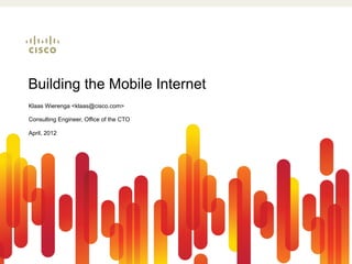 Building the Mobile Internet
Klaas Wierenga <klaas@cisco.com>

Consulting Engineer, Office of the CTO

April, 2012
 