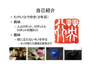 自己紹介
• たけいひでゆき（２年目）
• 興味
 – 人とロボット、ロボットと
   ロボットの関わり
• 趣味
 – 役に立たないモノを作る
   • モノの新たな価値を創見出す
 