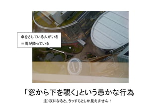 傘をさしている人がいる
＝雨が降っている




「窓から下を覗く」という愚かな行為
      注）夜になると、うっすらとしか見えません！
 