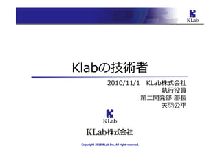 Klabの技術者
                    2010/11/1 KLab株式会社
                                    叓
                             第二開発部 部
                                  天羽公平




 Copyright 2010 KLab Inc. All right reserved.
 