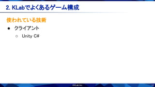 12
2. KLabでよくあるゲーム構成 
使われている技術 
● クライアント 
○ Unity C# 
 