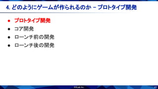 43
● プロトタイプ開発 
● コア開発 
● ローンチ前の開発 
● ローンチ後の開発 
4. どのようにゲームが作られるのか - プロトタイプ開発 
 
