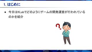 5
1. はじめに 
● 今日はKLabでどのようにゲームの開発運営が行われている
のかを紹介 
 