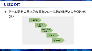 6
1. はじめに 
● ゲーム開発の基本的な開発フローは他の業界と大きく変わら
ない 
 