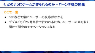 67
ここで一言 
● SNSなどで常にユーザーの反応がわかる 
● デプロイも1~2ヶ月単位で行われるため、ユーザーの声も多く
聞けて開発のモチベーションになる 
4. どのようにゲームが作られるのか - ローンチ後の開発 
 