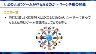 68
ここで一言 
● 時には厳しい言葉をいただくことはあるが、ユーザーに喜んで
もらえた時はゲーム開発者としてとても幸せ 
4. どのようにゲームが作られるのか - ローンチ後の開発 
 