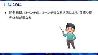 7
● 開発初期、ローンチ前、ローンチ後など状況により、目標や開
発体制が異なる 
1. はじめに 
 