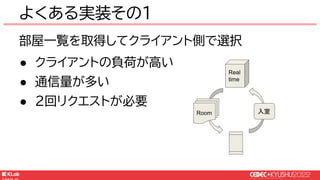 © KLab Inc. 2022
部屋一覧を取得してクライアント側で選択
● クライアントの負荷が高い
● 通信量が多い
● 2回リクエストが必要
よくある実装その1
Real
time
Room 入室
 