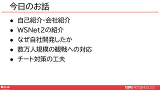 © KLab Inc. 2022
今日のお話
● 自己紹介・会社紹介
● WSNet2の紹介
● なぜ自社開発したか
● 数万人規模の観戦への対応
● チート対策の工夫
 
