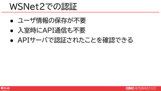 © KLab Inc. 2022
● ユーザ情報の保存が不要
● 入室時にAPI通信も不要
● APIサーバで認証されたことを確認できる
WSNet2での認証
 