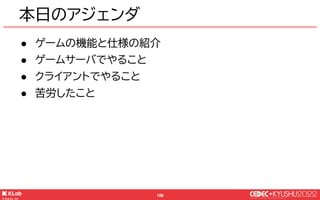 © KLab Inc. 2022
109
ゲームの機能と仕様の紹介
● ゲームの機能と仕様の紹介
● ゲームサーバでやること
● クライアントでやること
● 苦労したこと
 