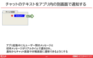 © KLab Inc. 2022
118
チャットのテキストをアプリ内の別画面で通知する
アプリ起動中にもユーザー間のメッセージと
招待メッセージがリアルタイムで通知され、
通知からチャット画面や対戦画面に遷移できるようにする
山田：おはよう
...