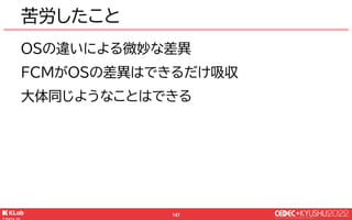 © KLab Inc. 2022
148
苦労したこと
■メッセージの種別など
設定する場所と取得できる場所がOSによって異なる
■本文とタイトル
揮発してしまうシチュエーションがある
 