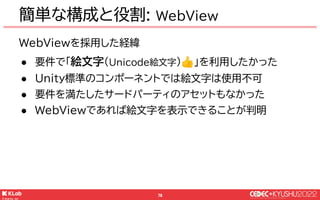 © KLab Inc. 2022
79
● メリット
￭ Unicode絵文字が利用できる😄
● デメリット
￭ UIの構築にWebView(HTML/CSS/JavaScript)が必要
○ Web系のスキルが必要
￭ WebView⇔Uni...