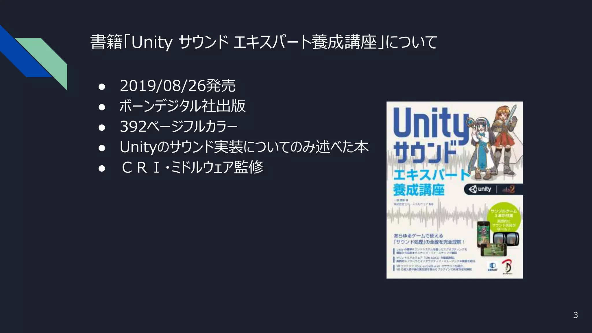 書籍「Unity サウンド エキスパート養成講座」について
● 2019/08/26発売
● ボーンデジタル社出版
● 392ページフルカラー
● Unityのサウンド実装についてのみ述べた本
● ＣＲＩ・ミドルウェア監修
3
 