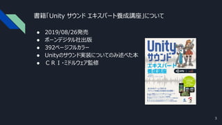 書籍「Unity サウンド エキスパート養成講座」について
● 2019/08/26発売
● ボーンデジタル社出版
● 392ページフルカラー
● Unityのサウンド実装についてのみ述べた本
● ＣＲＩ・ミドルウェア監修
3
 