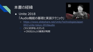 本書の経緯
● Unite 2018
「Audio機能の基礎と実装テクニック」
○ https://www.slideshare.net/UnityTechnologiesJapan
002/unite-tokyo-2018audio
○ これに好評をいただいた
○ ＋CRI社さんとの業務が再開
4
 