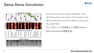 Dance Dance Convolution 
Donahue, Chris & Lipton, Zachary & McAuley, Julian.
(2017) Dance Dance Convolution. In Proceedings of the
34th International Conference on Machine Learning, vol.
70, pp.1039-1048. 
ディープラーニングを使用して、音源からDance
Dance Revolutionの譜面作成。 
17
 