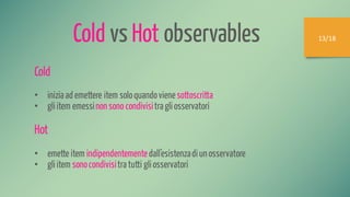 13/18
Cold
• iniziaademettere item soloquandovienesottoscritta
• gliitem emessinon sono condivisitragliosservatori
Hot
• emette item indipendentementedall’esistenzadiun osservatore
• gliitem sonocondivisitratutti gliosservatori
Cold vs Hot observables
 