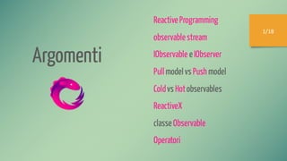 Argomenti
ReactiveProgramming
observablestream
IObservable eIObserver
Pullmodelvs Push model
Coldvs Hotobservables
ReactiveX
classeObservable
Operatori
1/18
 