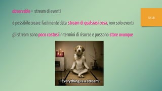 5/18
observable= stream di eventi
è possibilecreare facilmentedata stream di qualsiasi cosa, nonsoloeventi
glistream sonopoco costosiintermini di risorse epossono stare ovunque
 