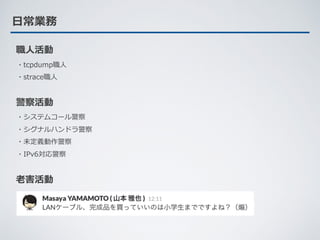 ⽇常業務
警察活動
・システムコール警察
・シグナルハンドラ警察
・未定義動作警察
・IPv6対応警察
職⼈活動
・tcpdump職⼈
・strace職⼈
⽼害活動
 
