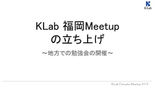 KLab 福岡Meetup 
の立ち上げ 
～地方での勉強会の開催～ 
 